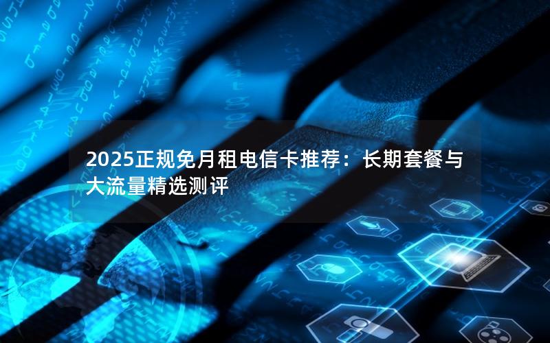 2025正规免月租电信卡推荐：长期套餐与大流量精选测评