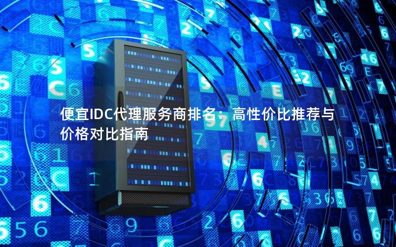 便宜IDC代理服务商排名：高性价比推荐与价格对比指南