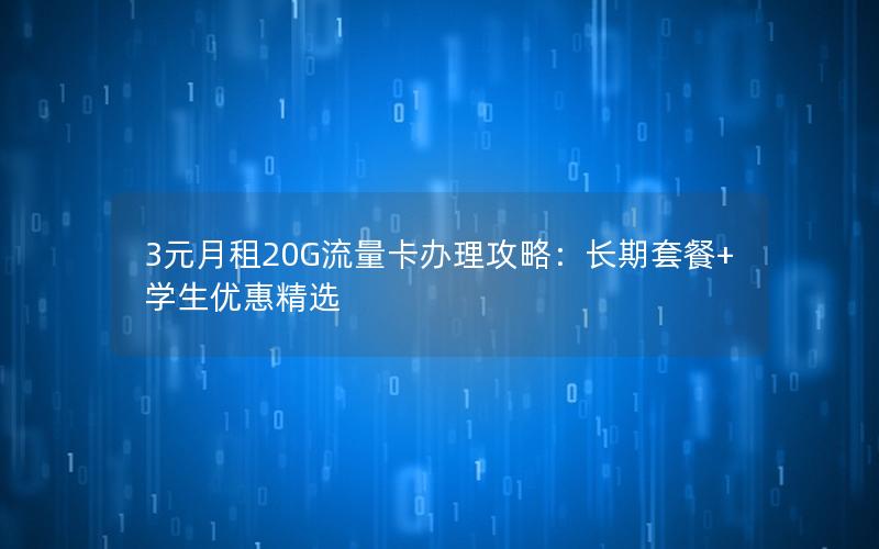 3元月租20G流量卡办理攻略：长期套餐+学生优惠精选