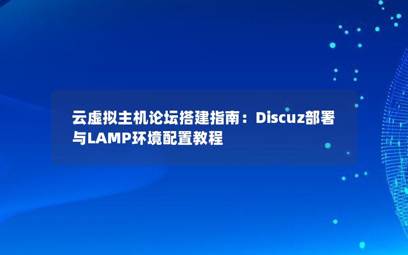 云虚拟主机论坛搭建指南：Discuz部署与LAMP环境配置教程