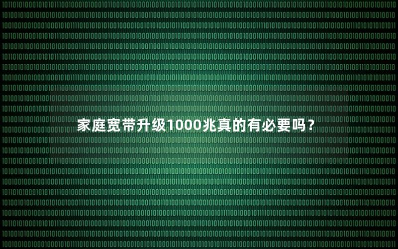 家庭宽带升级1000兆真的有必要吗？