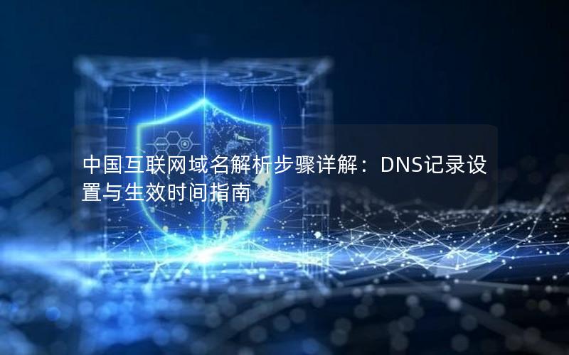 中国互联网域名解析步骤详解：DNS记录设置与生效时间指南