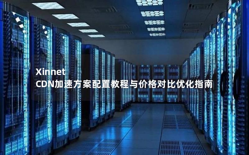 Xinnet CDN加速方案配置教程与价格对比优化指南