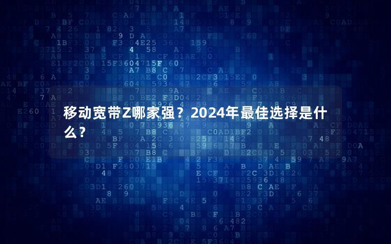 移动宽带Z哪家强？2024年最佳选择是什么？