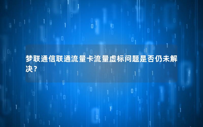 梦联通信联通流量卡流量虚标问题是否仍未解决？