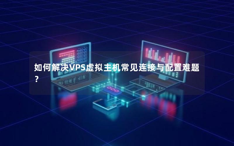 如何解决VPS虚拟主机常见连接与配置难题？