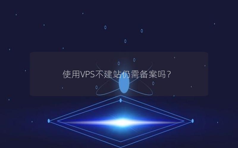 使用VPS不建站仍需备案吗？