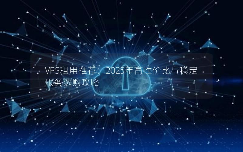 VPS租用推荐：2025年高性价比与稳定服务选购攻略