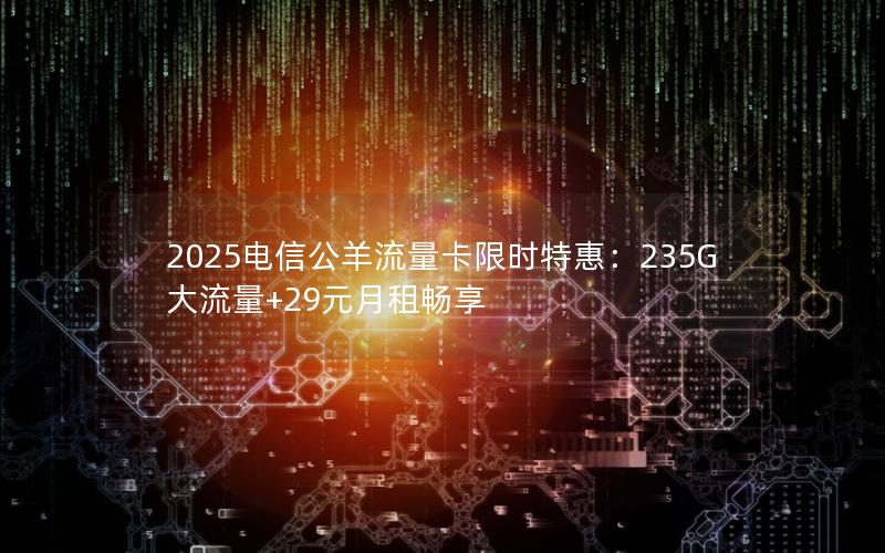 2025电信公羊流量卡限时特惠：235G大流量+29元月租畅享