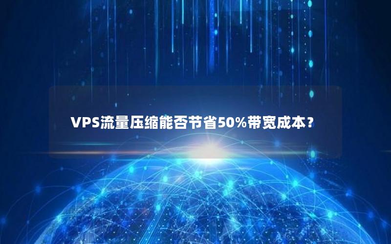 VPS流量压缩能否节省50%带宽成本？