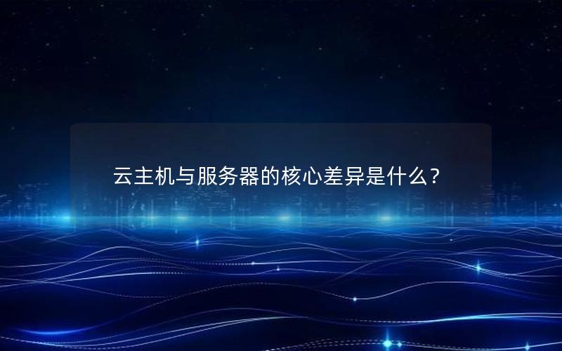 云主机与服务器的核心差异是什么？