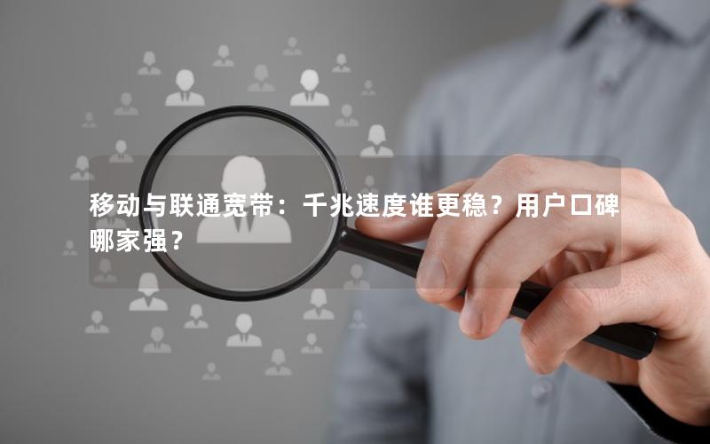 移动与联通宽带：千兆速度谁更稳？用户口碑哪家强？