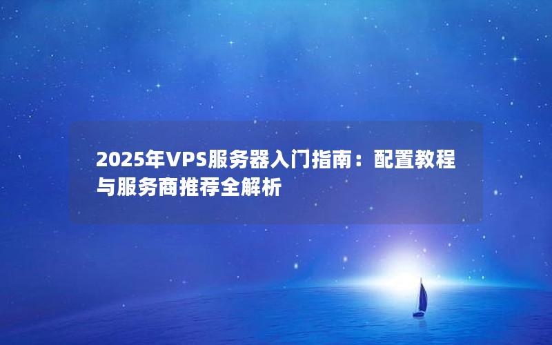 2025年VPS服务器入门指南：配置教程与服务商推荐全解析