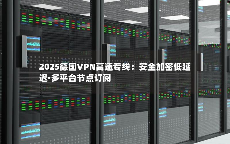 2025德国VPN高速专线：安全加密低延迟·多平台节点订阅