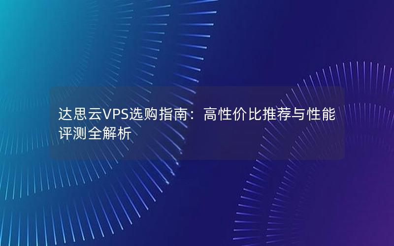 达思云VPS选购指南：高性价比推荐与性能评测全解析