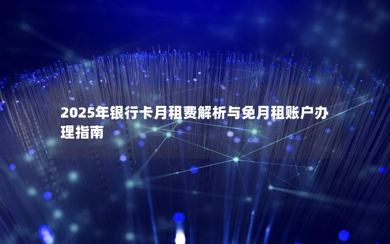 2025年银行卡月租费解析与免月租账户办理指南