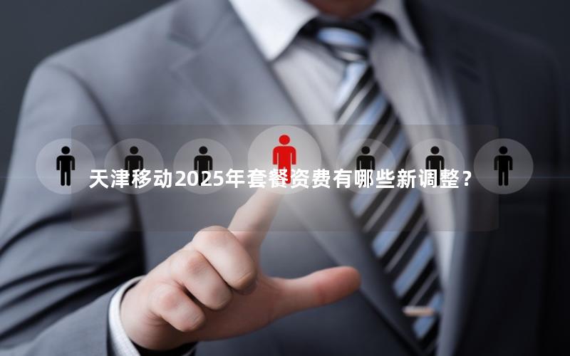 天津移动2025年套餐资费有哪些新调整？