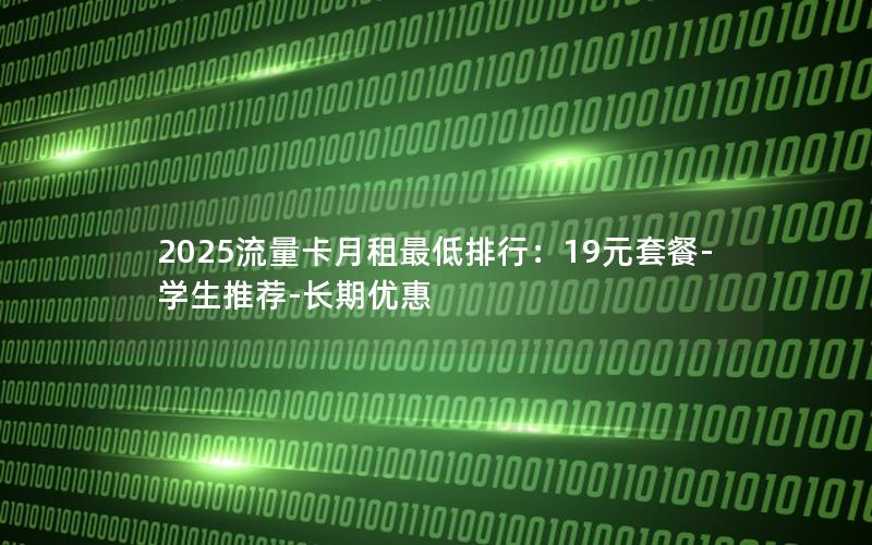 2025流量卡月租最低排行：19元套餐-学生推荐-长期优惠