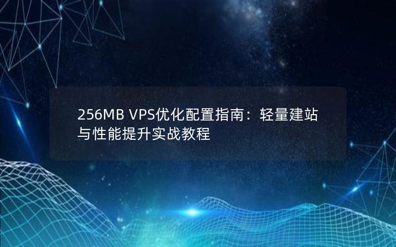 256MB VPS优化配置指南：轻量建站与性能提升实战教程