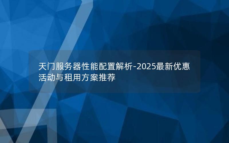 天门服务器性能配置解析-2025最新优惠活动与租用方案推荐