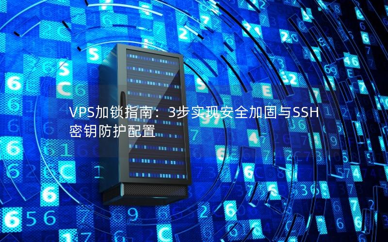 VPS加锁指南：3步实现安全加固与SSH密钥防护配置