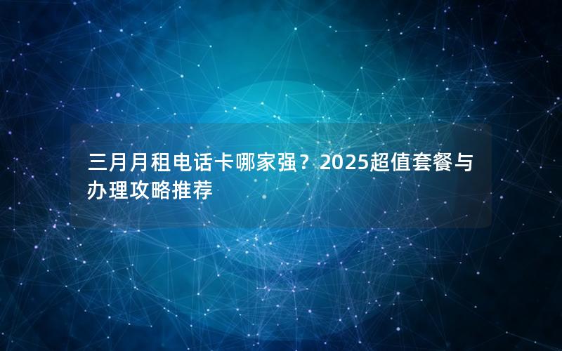 三月月租电话卡哪家强？2025超值套餐与办理攻略推荐