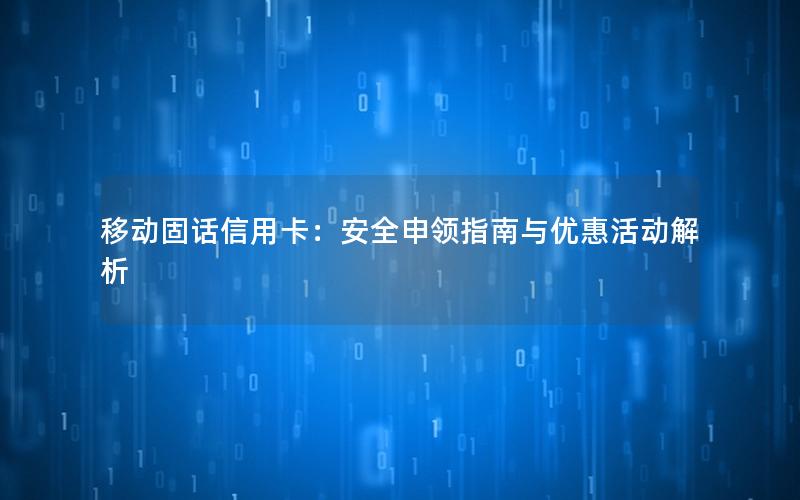 移动固话信用卡：安全申领指南与优惠活动解析