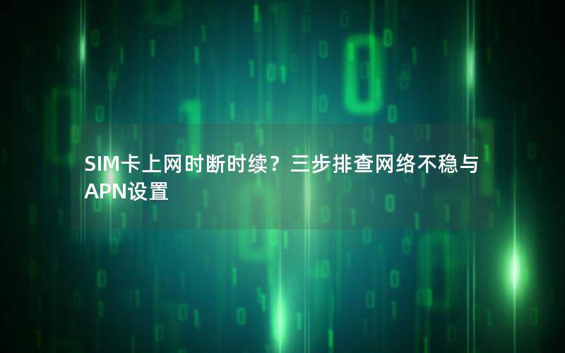 SIM卡上网时断时续？三步排查网络不稳与APN设置