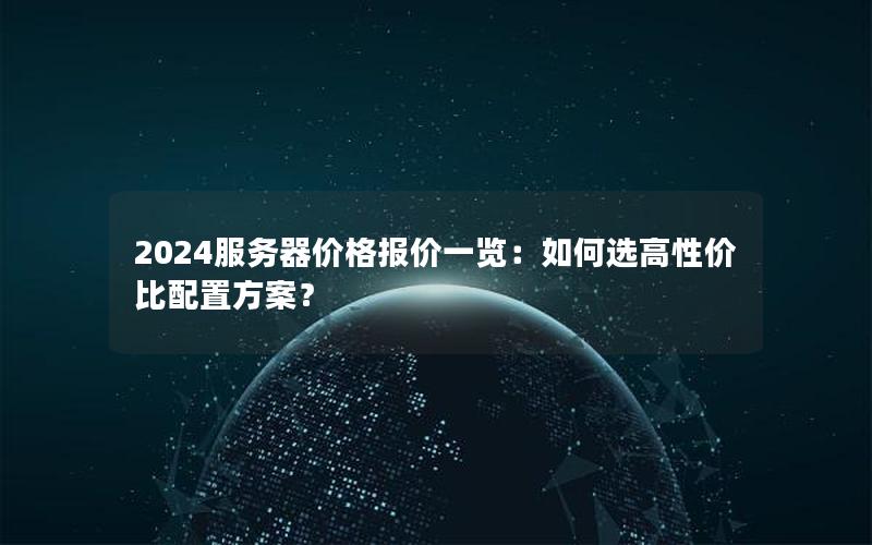 2024服务器价格报价一览：如何选高性价比配置方案？