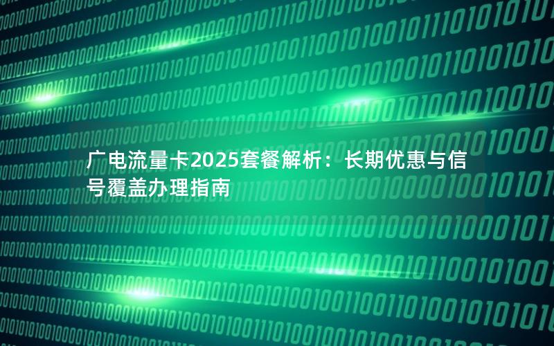 广电流量卡2025套餐解析：长期优惠与信号覆盖办理指南