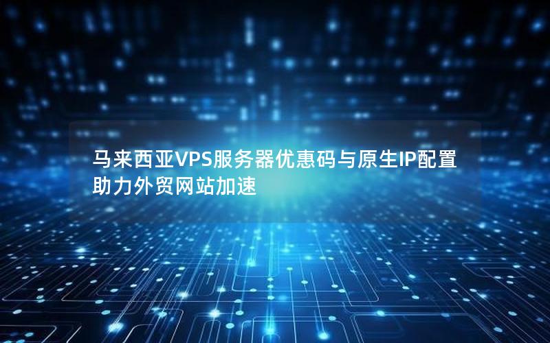 马来西亚VPS服务器优惠码与原生IP配置助力外贸网站加速