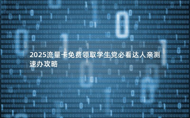 2025流量卡免费领取学生党必看达人亲测速办攻略