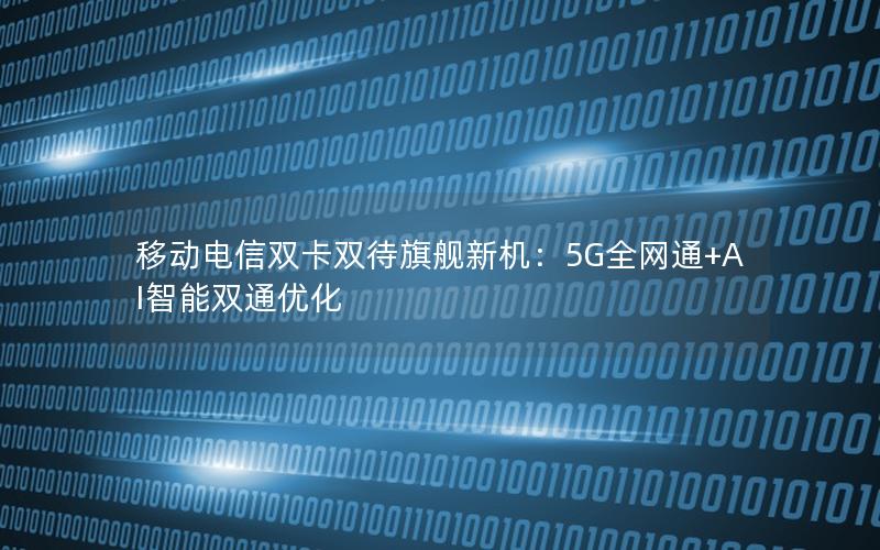 移动电信双卡双待旗舰新机：5G全网通+AI智能双通优化