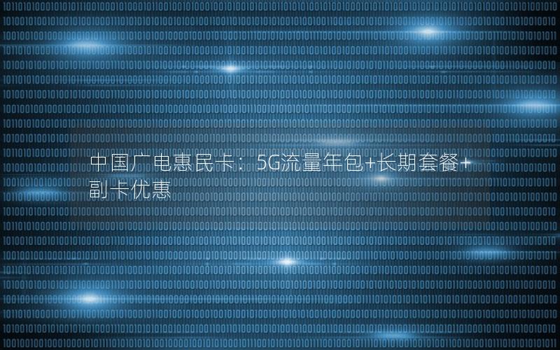 中国广电惠民卡：5G流量年包+长期套餐+副卡优惠