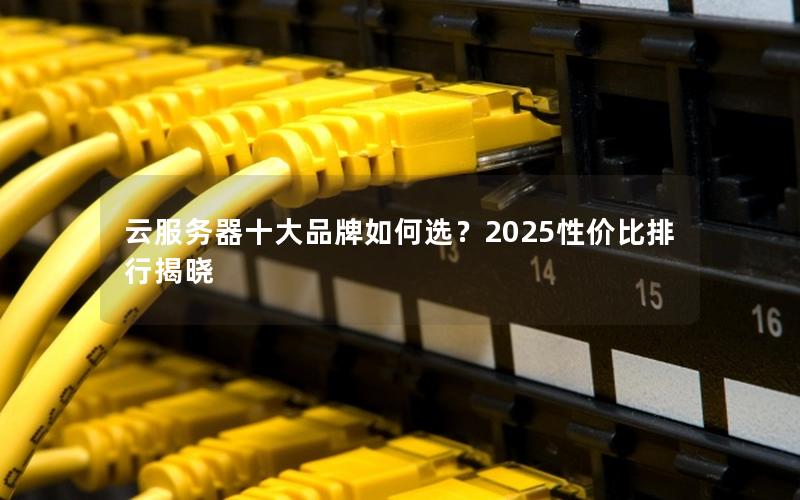 云服务器十大品牌如何选？2025性价比排行揭晓