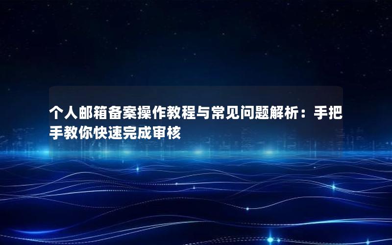 个人邮箱备案操作教程与常见问题解析：手把手教你快速完成审核