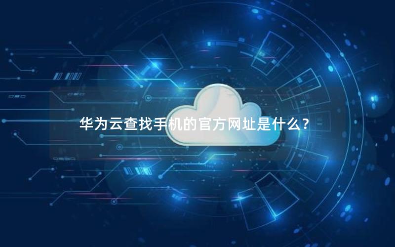 华为云查找手机的官方网址是什么？