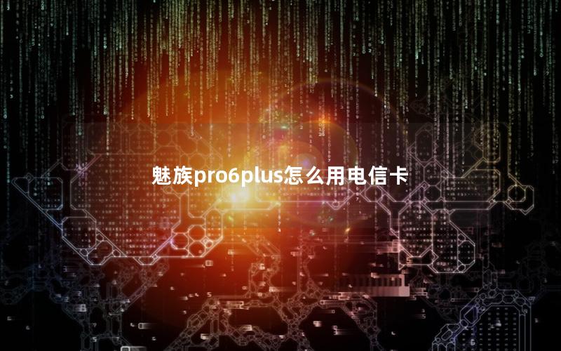 魅族pro6plus怎么用电信卡