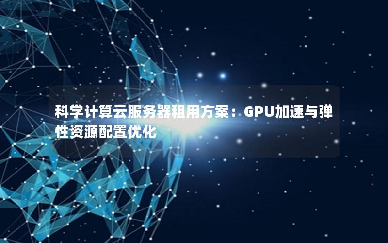 科学计算云服务器租用方案：GPU加速与弹性资源配置优化