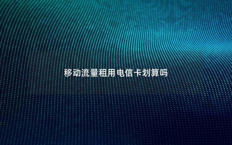 移动流量租用电信卡划算吗