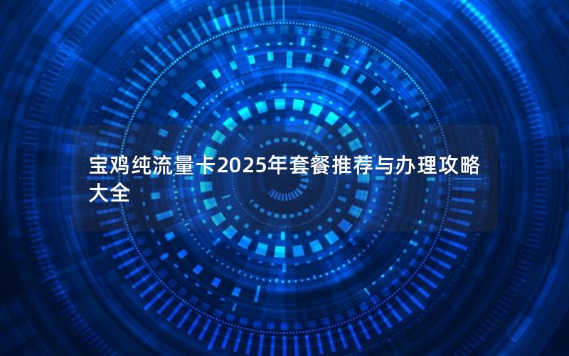 宝鸡纯流量卡2025年套餐推荐与办理攻略大全