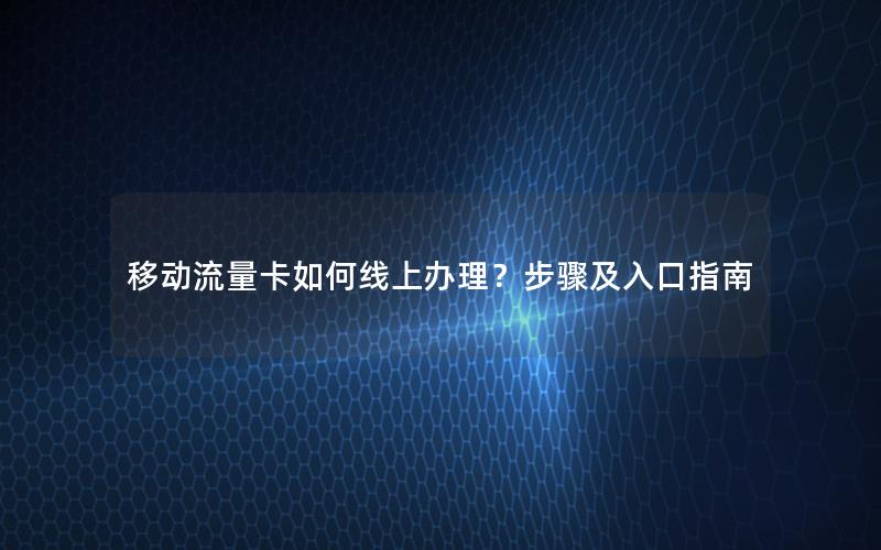 移动流量卡如何线上办理？步骤及入口指南