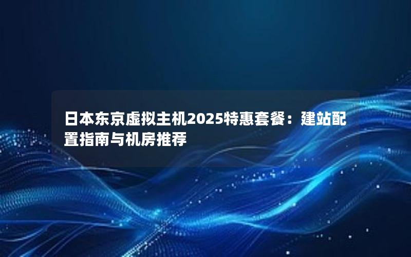 日本东京虚拟主机2025特惠套餐：建站配置指南与机房推荐