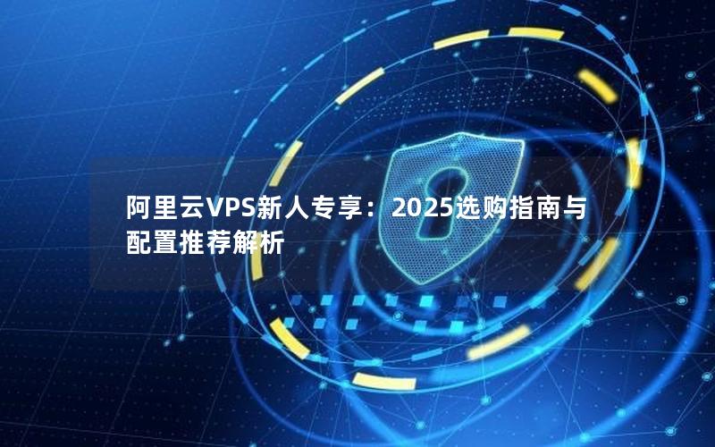 阿里云VPS新人专享：2025选购指南与配置推荐解析