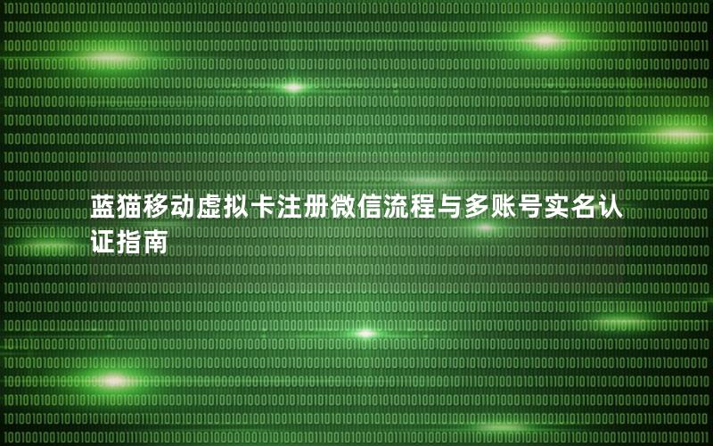 蓝猫移动虚拟卡注册微信流程与多账号实名认证指南