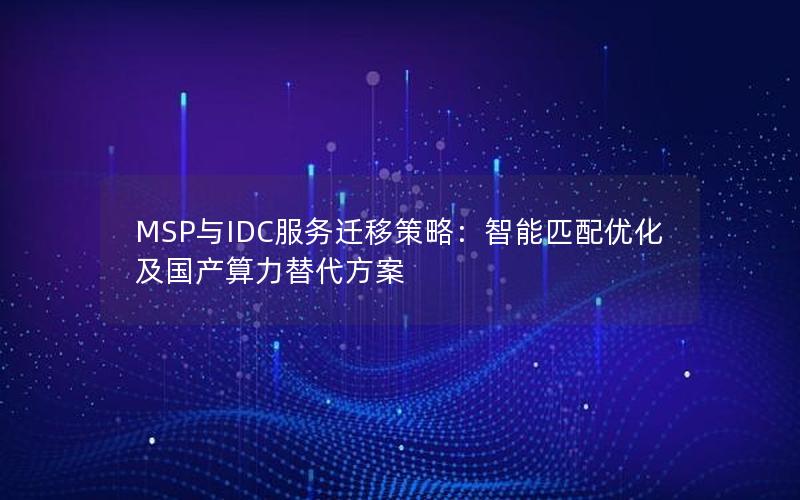 MSP与IDC服务迁移策略：智能匹配优化及国产算力替代方案