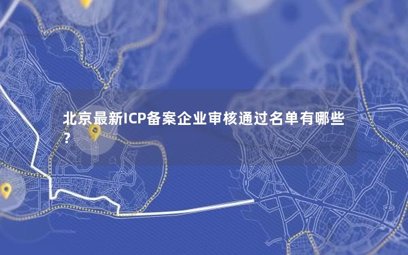 北京最新ICP备案企业审核通过名单有哪些？