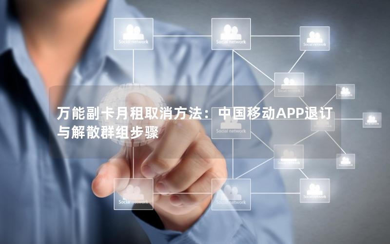 万能副卡月租取消方法：中国移动APP退订与解散群组步骤