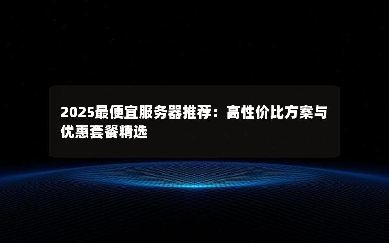 2025最便宜服务器推荐：高性价比方案与优惠套餐精选