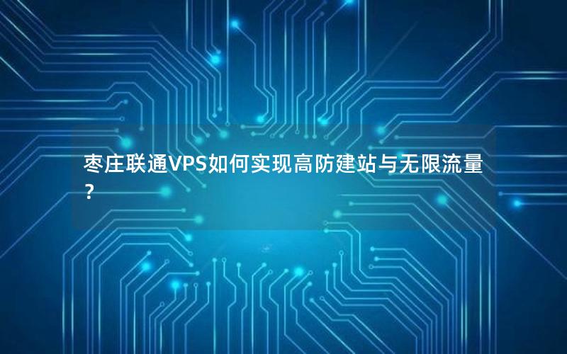 枣庄联通VPS如何实现高防建站与无限流量？